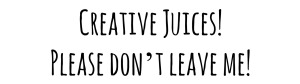 Creative Juices! Please dont leave me!